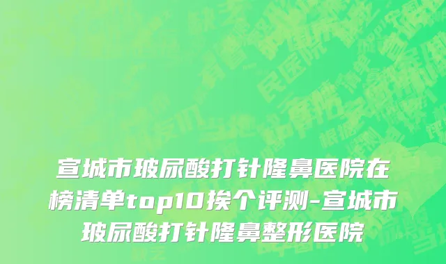 宣城市玻尿酸打针隆鼻医院在榜清单top10挨个评测-宣城市玻尿酸打针隆鼻整形医院