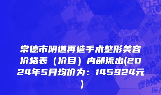 常德市阴道再造手术整形美容价格表（价目）内部流出(2024年5月均价为：145924元）