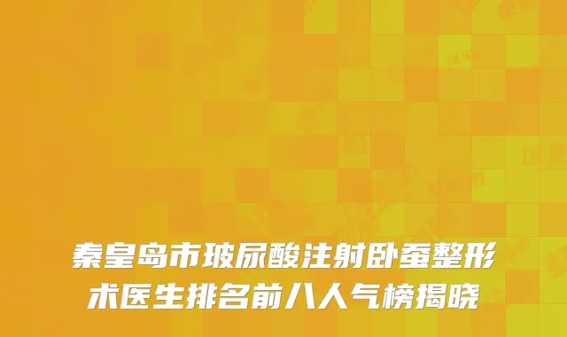 秦皇岛市玻尿酸注射卧蚕整形术医生排名前八人气榜揭晓