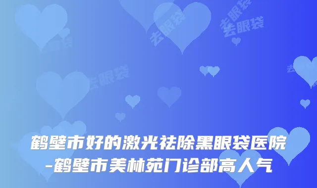 鹤壁市好的激光祛除黑眼袋医院-鹤壁市美林苑门诊部高人气