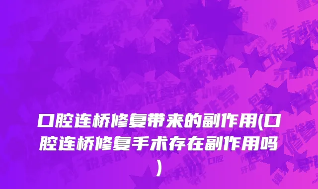 口腔连桥修复带来的副作用(口腔连桥修复手术存在副作用吗)