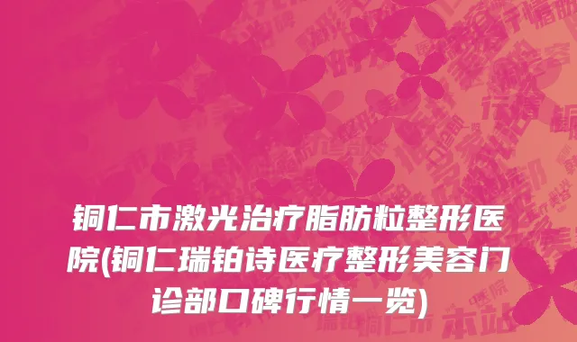 铜仁市激光治疗脂肪粒整形医院(铜仁瑞铂诗医疗整形美容门诊部口碑行情一览)