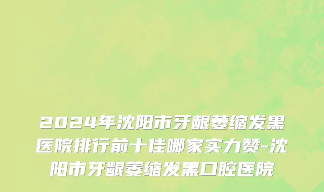 2024年沈阳市牙龈萎缩发黑医院排行前十佳哪家实力赞-沈阳市牙龈萎缩发黑口腔医院