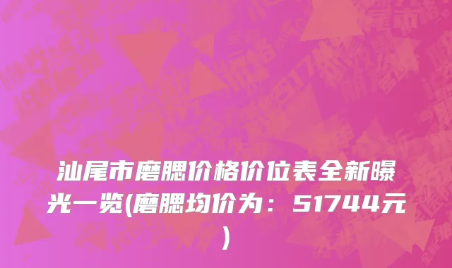 汕尾市磨腮价格价位表全新曝光一览(磨腮均价为：51744元)