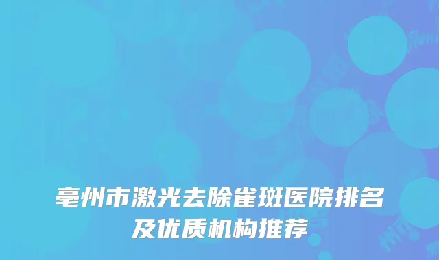 亳州市激光去除雀斑医院排名及优质机构推荐