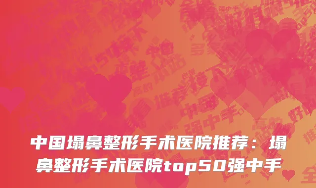 中国塌鼻整形手术医院推荐：塌鼻整形手术医院top50强中手