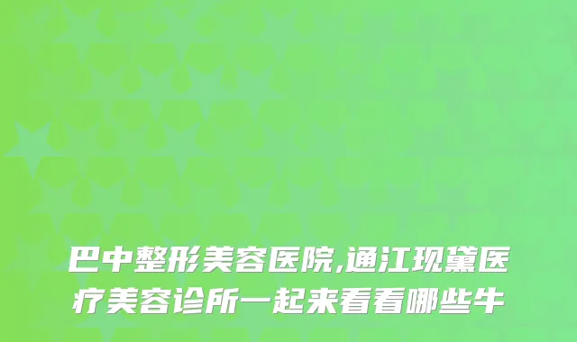 巴中整形美容医院,通江现黛医疗美容诊所一起来看看哪些牛
