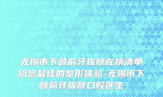 无锡市下颌前牙拔除在榜清单给您最佳的整形体验-无锡市下颌前牙拔除口腔医生