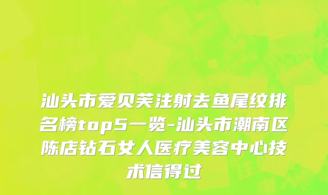 汕头市爱贝芙注射去鱼尾纹排名榜top5一览-汕头市潮南区陈店钻石女人医疗美容中心技术信得过