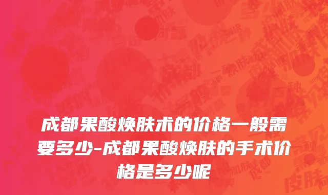 成都果酸焕肤术的价格一般需要多少-成都果酸焕肤的手术价格是多少呢