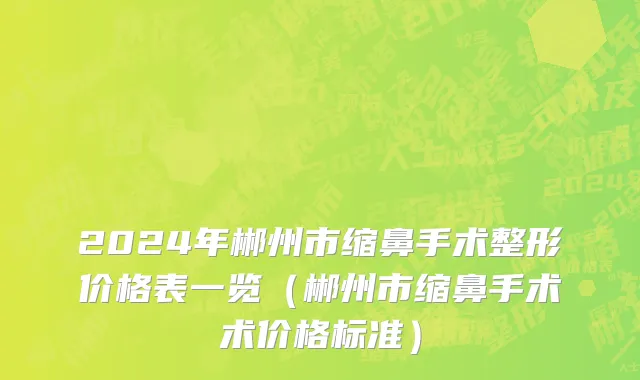 2024年郴州市缩鼻手术整形价格表一览（郴州市缩鼻手术术价格标准）