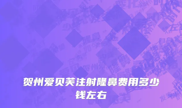 贺州爱贝芙注射隆鼻费用多少钱左右