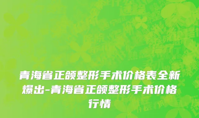 青海省正颌整形手术价格表全新爆出-青海省正颌整形手术价格行情