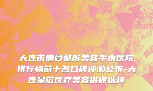 大连市磨骨整形美容手术医院排行榜前十名口碑评测公布-大连星范医疗美容供你选择