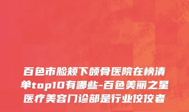 百色市脸颊下颌骨医院在榜清单top10有哪些-百色美丽之星医疗美容门诊部是行业佼佼者