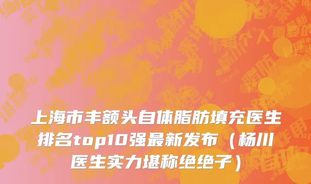 上海市丰额头自体脂肪填充医生排名top10强最新发布（杨川医生实力堪称绝绝子）