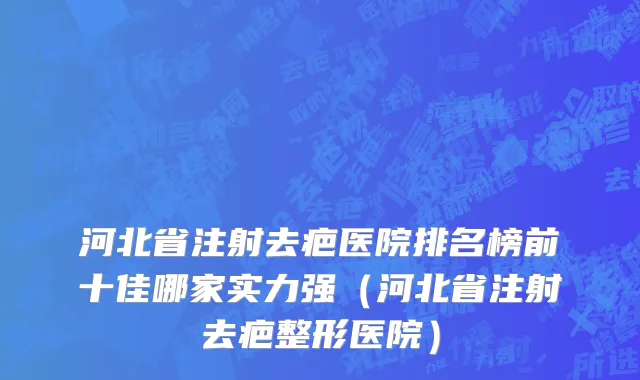河北省注射去疤医院排名榜前十佳哪家实力强（河北省注射去疤整形医院）