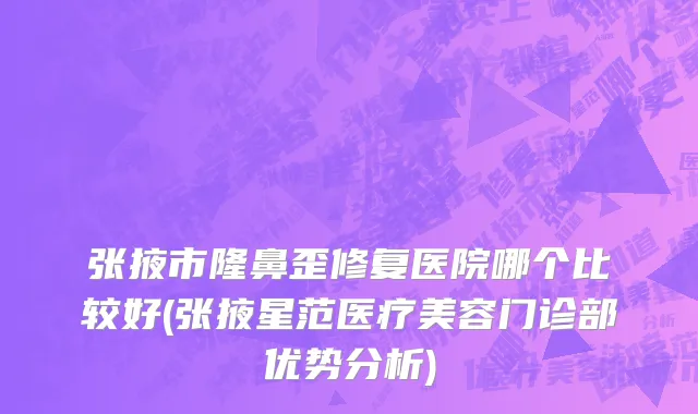 张掖市隆鼻歪修复医院哪个比较好(张掖星范医疗美容门诊部优势分析)