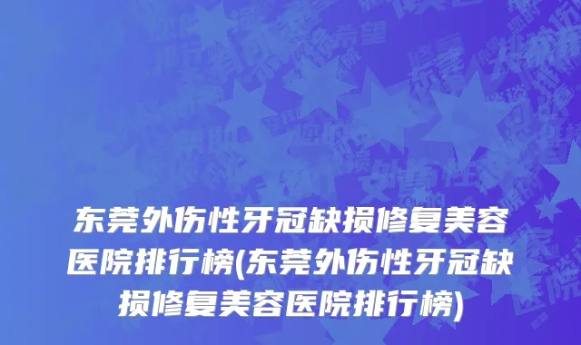 东莞外伤性牙冠缺损修复美容医院排行榜(东莞外伤性牙冠缺损修复美容医院排行榜)