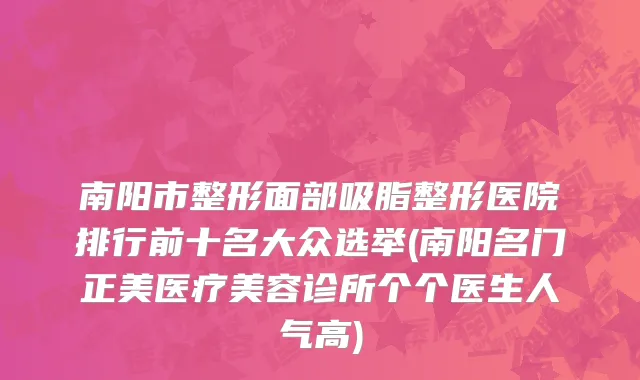 南阳市整形面部吸脂整形医院排行前十名大众选举(南阳名门正美医疗美容诊所个个医生人气高)