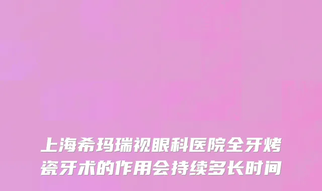 上海希玛瑞视眼科医院全牙烤瓷牙术的作用会持续多长时间