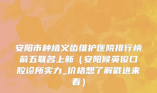 安阳市种植义齿维护医院排行榜前五联名上新（安阳候英俊口腔诊所实力_价格想了解戳进来看）