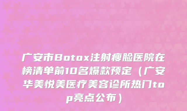 广安市Botox注射瘦脸医院在榜清单前10名爆款预定（广安华美悦美医疗美容诊所热门top亮点公布）