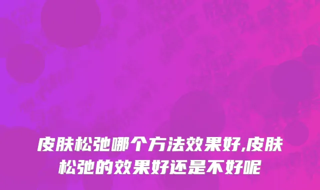 皮肤松弛哪个方法效果好,皮肤松弛的效果好还是不好呢