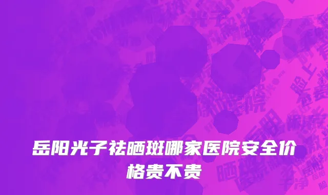 岳阳光子祛晒斑哪家医院安全价格贵不贵