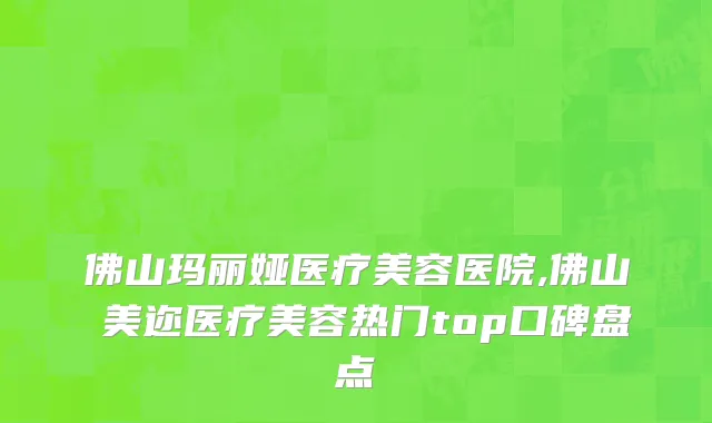 佛山玛丽娅医疗美容医院,佛山蒳美迩医疗美容热门top口碑盘点