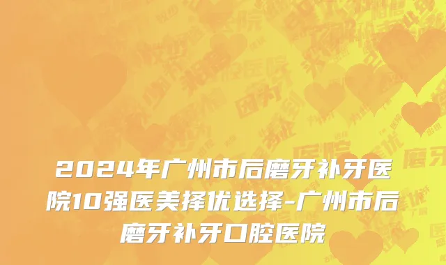 2024年广州市后磨牙补牙医院10强医美择优选择-广州市后磨牙补牙口腔医院