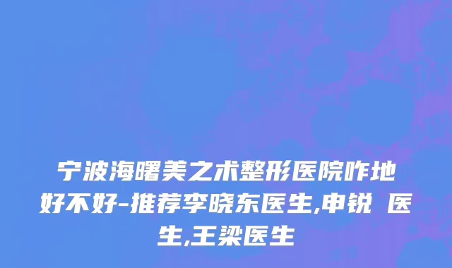 宁波海曙美之术整形医院咋地好不好-推荐李晓东医生,申锐湜医生,王梁医生
