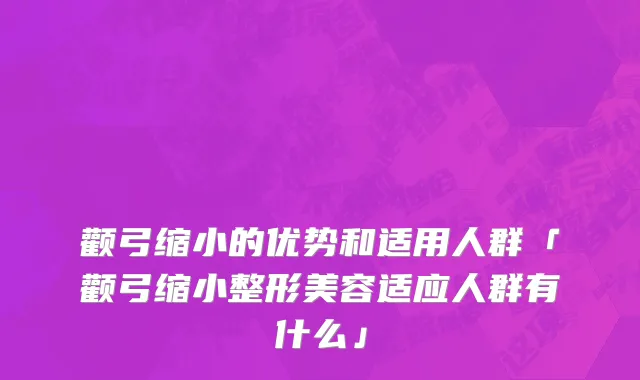 颧弓缩小的优势和适用人群「颧弓缩小整形美容适应人群有什么」