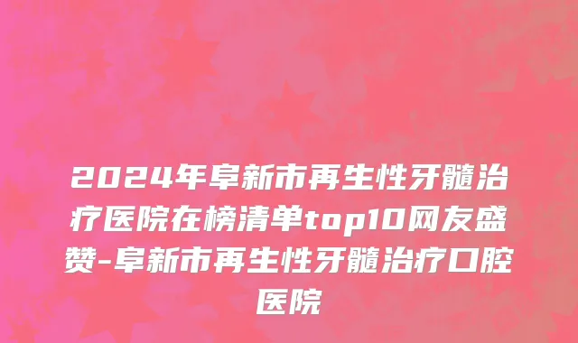 2024年阜新市再生性牙髓治疗医院在榜清单top10网友盛赞-阜新市再生性牙髓治疗口腔医院
