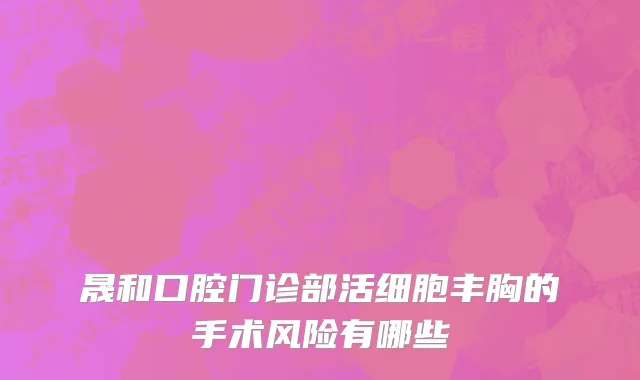 晟和口腔门诊部活细胞丰胸的手术风险有哪些