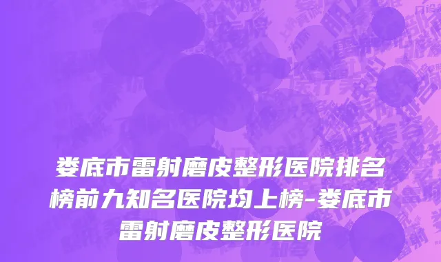 娄底市雷射磨皮整形医院排名榜前九知名医院均上榜-娄底市雷射磨皮整形医院