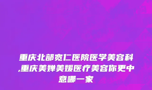 重庆北部宽仁医院医学美容科,重庆美婵美媛医疗美容你更中意哪一家