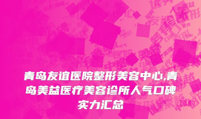 青岛友谊医院整形美容中心,青岛美益医疗美容诊所人气口碑实力汇总
