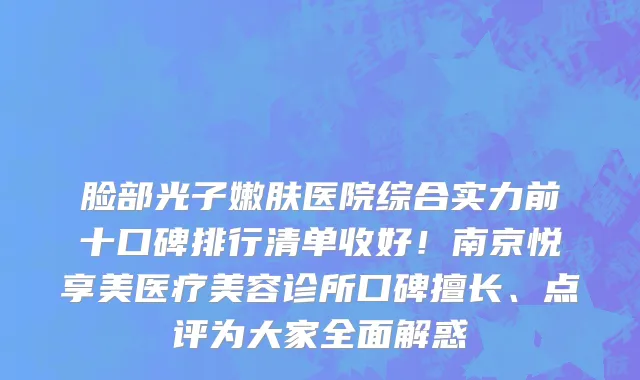 脸部光子嫩肤医院综合实力前十口碑排行清单收好!南京悦享美医疗美容诊所口碑擅长、点评为大家全面解惑