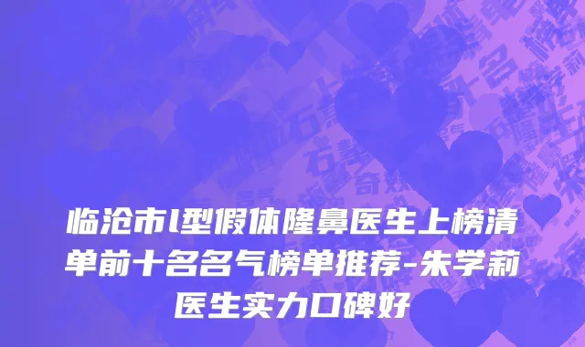 临沧市l型假体隆鼻医生上榜清单前十名名气榜单推荐-朱学莉医生实力口碑好