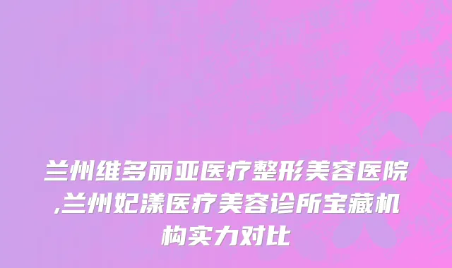 兰州维多丽亚医疗整形美容医院,兰州妃漾医疗美容诊所宝藏机构实力对比
