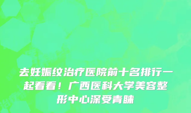 去妊娠纹治疗医院前十名排行一起看看!广西医科大学美容整形中心深受青睐