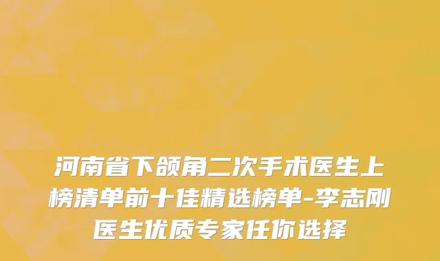 河南省下颌角二次手术医生上榜清单前十佳精选榜单-李志刚医生优质专家任你选择