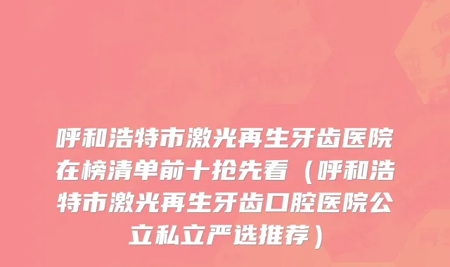 呼和浩特市激光再生牙齿医院在榜清单前十抢先看（呼和浩特市激光再生牙齿口腔医院公立私立严选推荐）