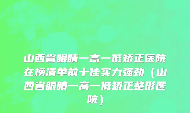 山西省眼睛一高一低矫正医院在榜清单前十佳实力强劲（山西省眼睛一高一低矫正整形医院）