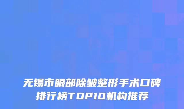 无锡市眼部除皱整形手术口碑排行榜TOP10机构推荐