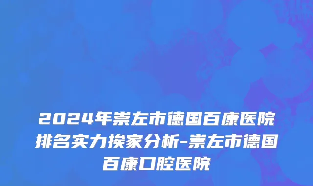2024年崇左市德国百康医院排名实力挨家分析-崇左市德国百康口腔医院