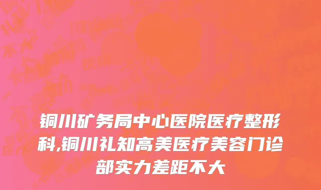 铜川矿务局中心医院医疗整形科,铜川礼知高美医疗美容门诊部实力差距不大
