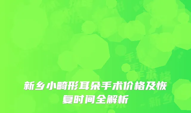新乡小畸形耳朵手术价格及恢复时间全解析