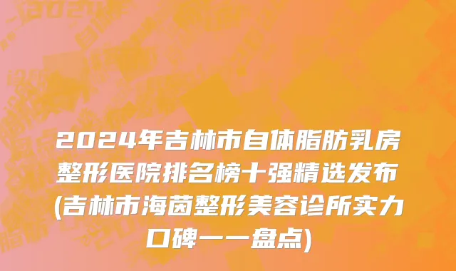 2024年吉林市自体脂肪乳房整形医院排名榜十强精选发布(吉林市海茵整形美容诊所实力口碑一一盘点)